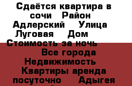 Сдаётся квартира в сочи › Район ­ Адлерский  › Улица ­ Луговая  › Дом ­ 20 › Стоимость за ночь ­ 3 000 - Все города Недвижимость » Квартиры аренда посуточно   . Адыгея респ.,Адыгейск г.